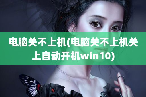 电脑关不上机(电脑关不上机关上自动开机win10)