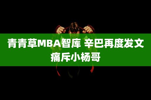 青青草MBA智库 辛巴再度发文痛斥小杨哥