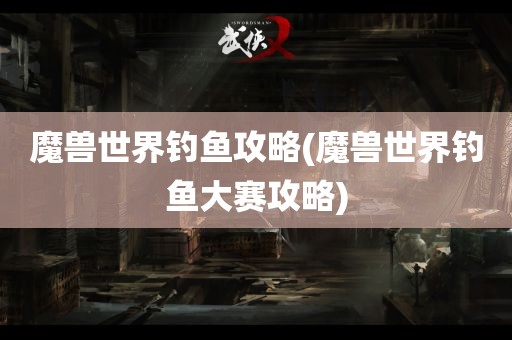 魔兽世界钓鱼攻略(魔兽世界钓鱼大赛攻略)