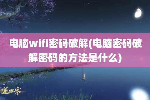 电脑wifi密码破解(电脑密码破解密码的方法是什么)