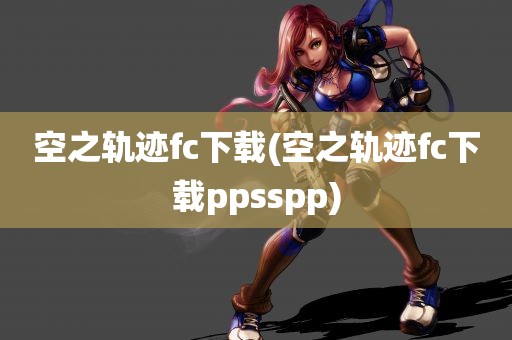 空之轨迹fc下载(空之轨迹fc下载ppsspp)