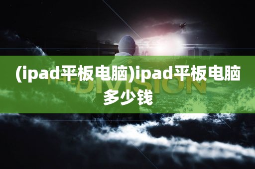 (ipad平板电脑)ipad平板电脑多少钱