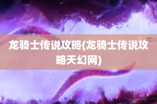 龙骑士传说攻略(龙骑士传说攻略天幻网)