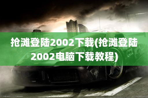 抢滩登陆2002下载(抢滩登陆2002电脑下载教程)