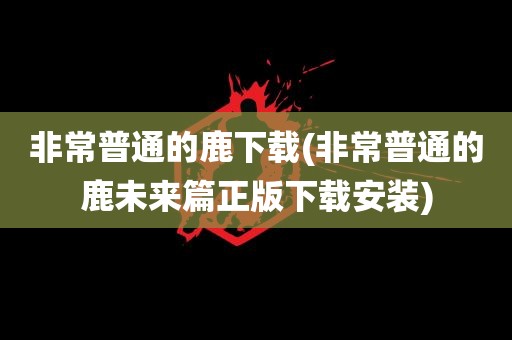 非常普通的鹿下载(非常普通的鹿未来篇正版下载安装)