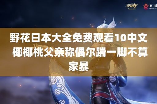 野花日本大全免费观看10中文 椰椰桃父亲称偶尔踹一脚不算家暴