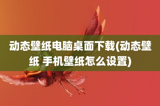 动态壁纸电脑桌面下载(动态壁纸 手机壁纸怎么设置)