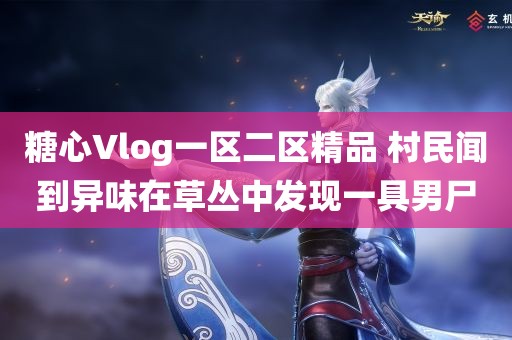 糖心Vlog一区二区精品 村民闻到异味在草丛中发现一具男尸