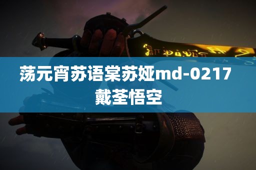 荡元宵苏语棠苏娅md-0217 戴荃悟空