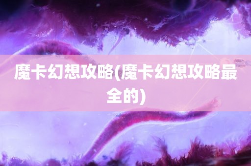 魔卡幻想攻略(魔卡幻想攻略最全的)