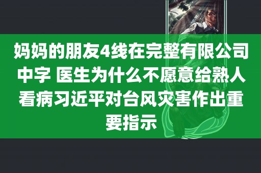 妈妈的朋友4线在完整有限公司中字 医生为什么不愿意给熟人看病习近平对台风灾害作出重要指示