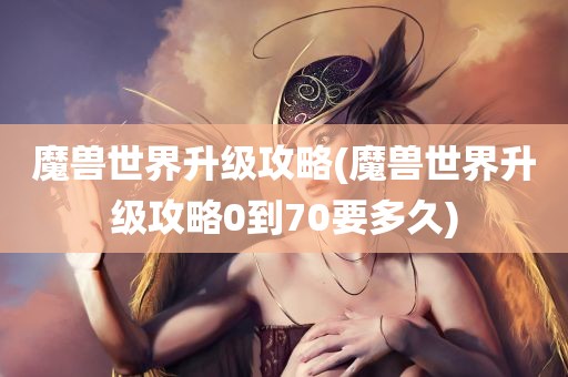 魔兽世界升级攻略(魔兽世界升级攻略0到70要多久)