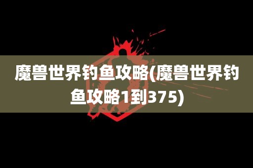 魔兽世界钓鱼攻略(魔兽世界钓鱼攻略1到375)