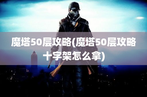 魔塔50层攻略(魔塔50层攻略十字架怎么拿)