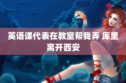 英语课代表在教室帮我弄 库里离开西安