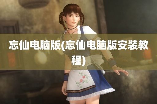 忘仙电脑版(忘仙电脑版安装教程)