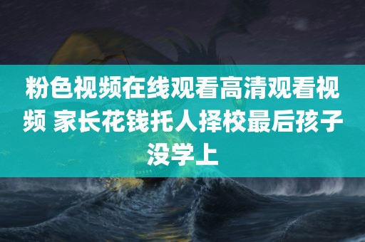 粉色视频在线观看高清观看视频 家长花钱托人择校最后孩子没学上