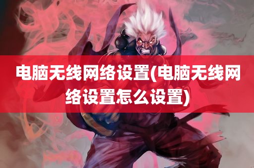 电脑无线网络设置(电脑无线网络设置怎么设置)