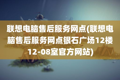 联想电脑售后服务网点(联想电脑售后服务网点银石广场12楼12-08室官方网站)