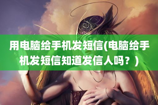 用电脑给手机发短信(电脑给手机发短信知道发信人吗？)