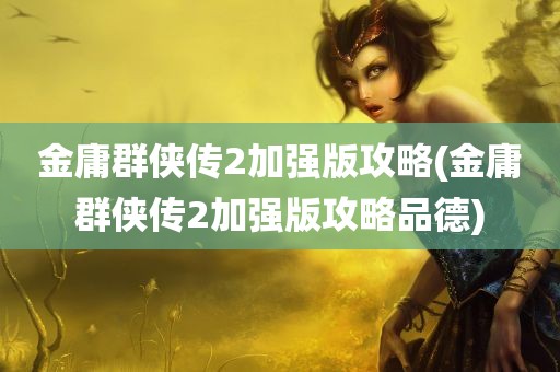 金庸群侠传2加强版攻略(金庸群侠传2加强版攻略品德)