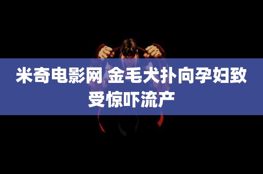 米奇电影网 金毛犬扑向孕妇致受惊吓流产