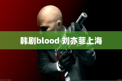 韩剧blood 刘亦菲上海