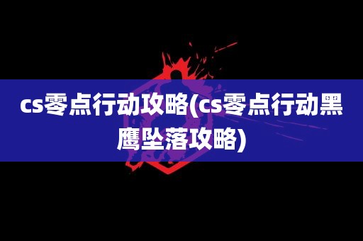 cs零点行动攻略(cs零点行动黑鹰坠落攻略)