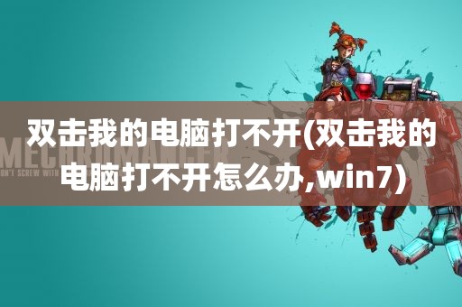 双击我的电脑打不开(双击我的电脑打不开怎么办,win7)