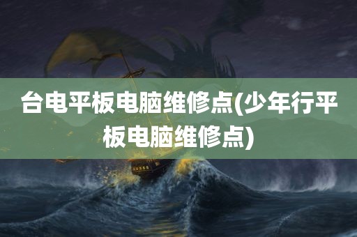 台电平板电脑维修点(少年行平板电脑维修点)