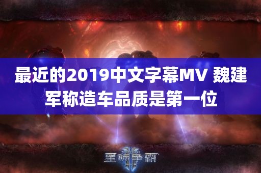 最近的2019中文字幕MV 魏建军称造车品质是第一位