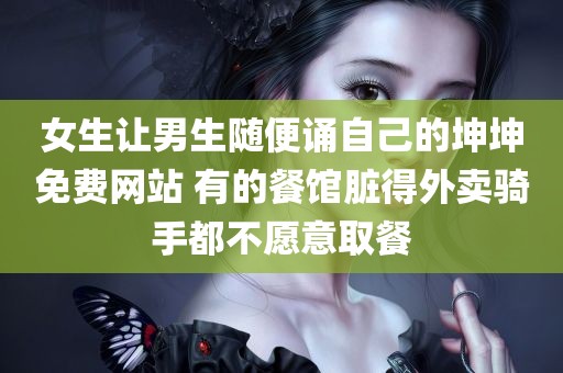 女生让男生随便诵自己的坤坤免费网站 有的餐馆脏得外卖骑手都不愿意取餐