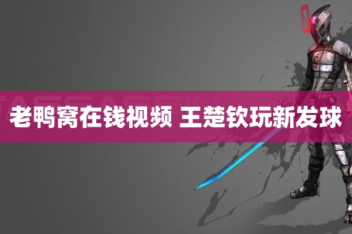 老鸭窝在钱视频 王楚钦玩新发球