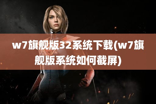 w7旗舰版32系统下载(w7旗舰版系统如何截屏)