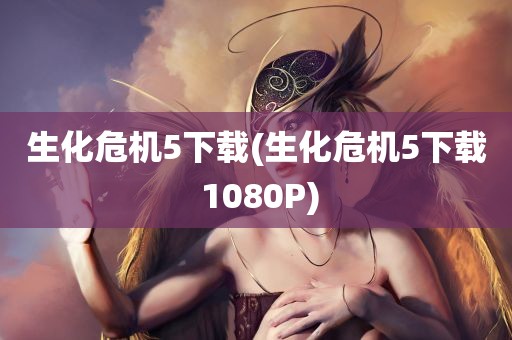 生化危机5下载(生化危机5下载 1080P)