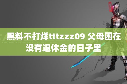 黑料不打烊tttzzz09 父母困在没有退休金的日子里