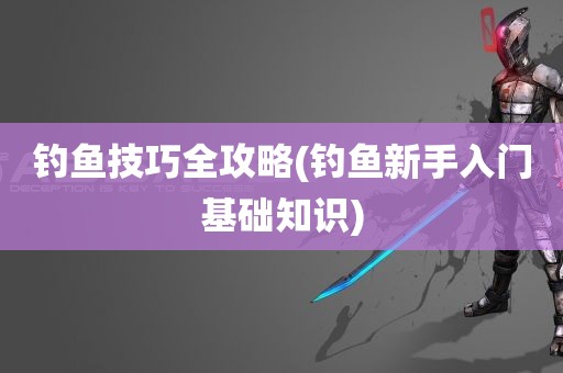 钓鱼技巧全攻略(钓鱼新手入门基础知识)