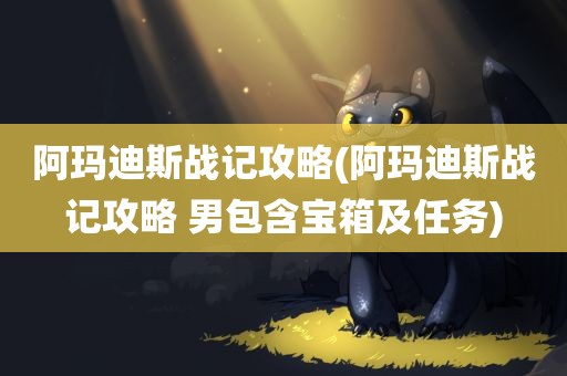 阿玛迪斯战记攻略(阿玛迪斯战记攻略 男包含宝箱及任务)