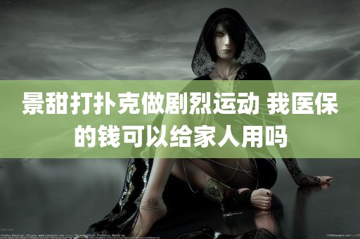 景甜打扑克做剧烈运动 我医保的钱可以给家人用吗