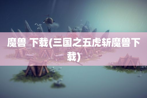 魔兽 下载(三国之五虎斩魔兽下载)