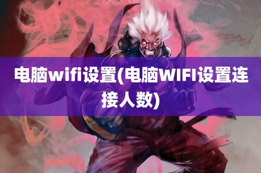 电脑wifi设置(电脑WIFI设置连接人数)