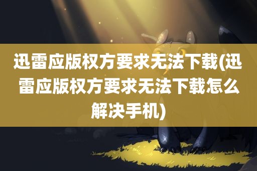 迅雷应版权方要求无法下载(迅雷应版权方要求无法下载怎么解决手机)