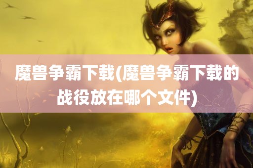 魔兽争霸下载(魔兽争霸下载的战役放在哪个文件)