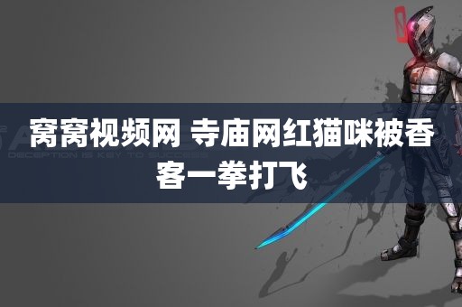 窝窝视频网 寺庙网红猫咪被香客一拳打飞