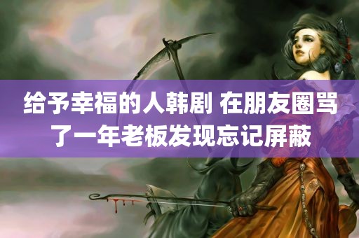 给予幸福的人韩剧 在朋友圈骂了一年老板发现忘记屏蔽