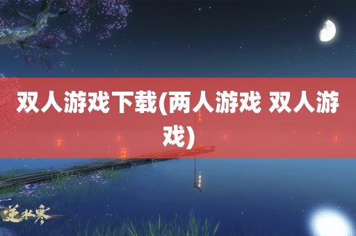 双人游戏下载(两人游戏 双人游戏)