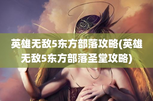 英雄无敌5东方部落攻略(英雄无敌5东方部落圣堂攻略)