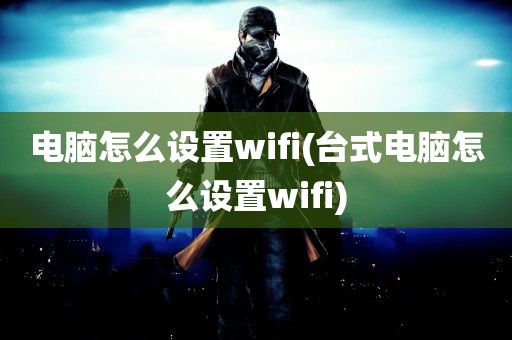 电脑怎么设置wifi(台式电脑怎么设置wifi)