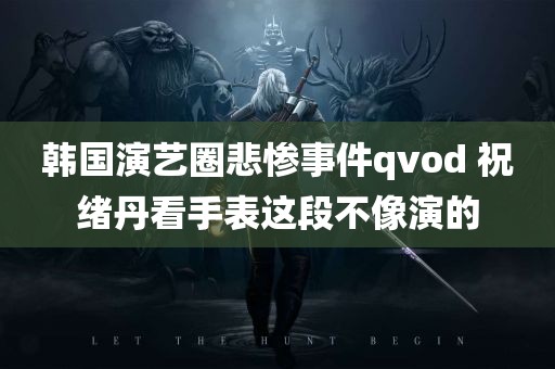 韩国演艺圈悲惨事件qvod 祝绪丹看手表这段不像演的