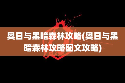 奥日与黑暗森林攻略(奥日与黑暗森林攻略图文攻略)